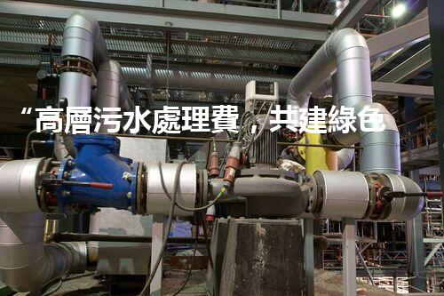 “高層污水處理費，共建綠色家園新篇章！